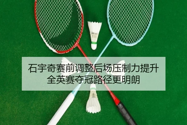 石宇奇赛前调整后场压制力提升 全英赛夺冠路径更明朗