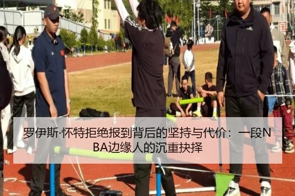 罗伊斯·怀特拒绝报到背后的坚持与代价：一段NBA边缘人的沉重抉择